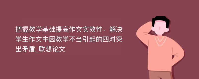 把握教学基础提高作文实效性：解决学生作文中因教学不当引起的四对突出矛盾_联想论文