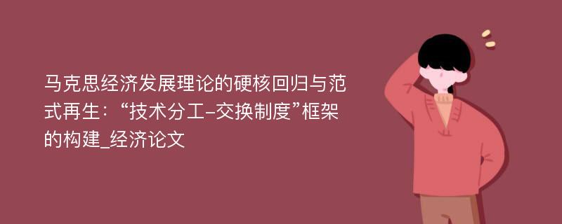 马克思经济发展理论的硬核回归与范式再生：“技术分工-交换制度”框架的构建_经济论文