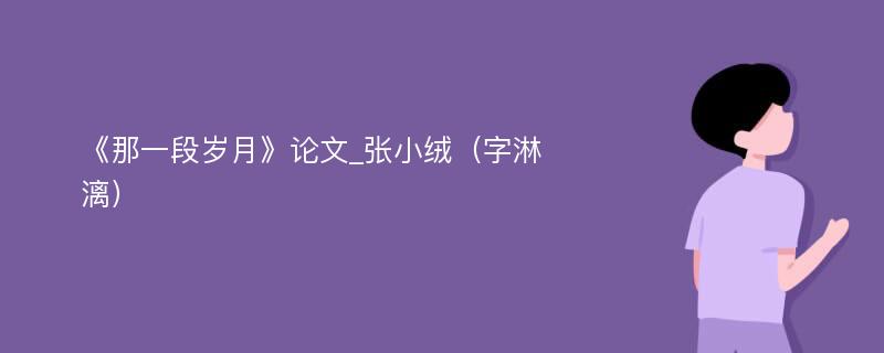 《那一段岁月》论文_张小绒（字淋漓）