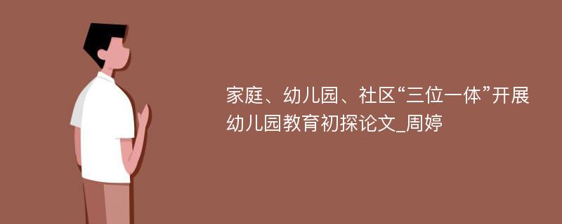 家庭、幼儿园、社区“三位一体”开展幼儿园教育初探论文_周婷