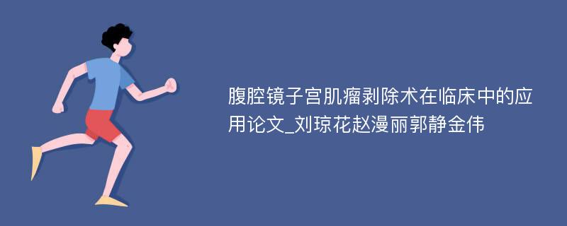 腹腔镜子宫肌瘤剥除术在临床中的应用论文_刘琼花赵漫丽郭静金伟