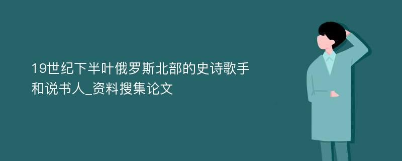 19世纪下半叶俄罗斯北部的史诗歌手和说书人_资料搜集论文