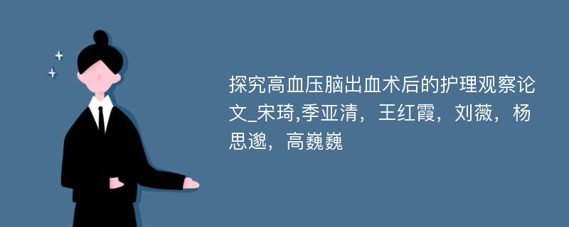 探究高血压脑出血术后的护理观察论文_宋琦,季亚清，王红霞，刘薇，杨思邈，高巍巍