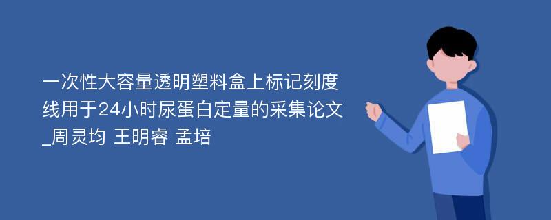 一次性大容量透明塑料盒上标记刻度线用于24小时尿蛋白定量的采集论文_周灵均 王明睿 孟培