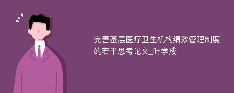 完善基层医疗卫生机构绩效管理制度的若干思考论文_叶学成