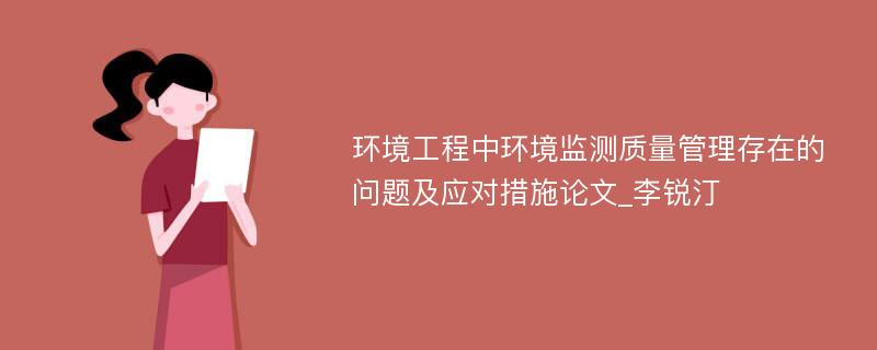 环境工程中环境监测质量管理存在的问题及应对措施论文_李锐汀