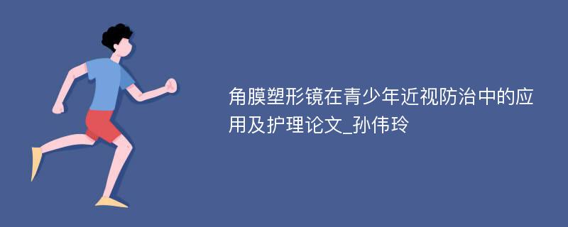 角膜塑形镜在青少年近视防治中的应用及护理论文_孙伟玲