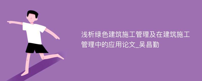 浅析绿色建筑施工管理及在建筑施工管理中的应用论文_吴昌勤