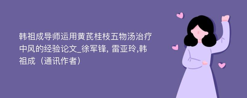 韩祖成导师运用黄芪桂枝五物汤治疗中风的经验论文_徐军锋, 雷亚玲,韩祖成（通讯作者）