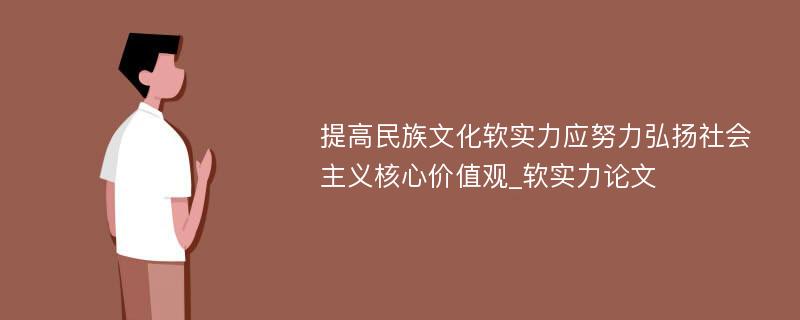 提高民族文化软实力应努力弘扬社会主义核心价值观_软实力论文