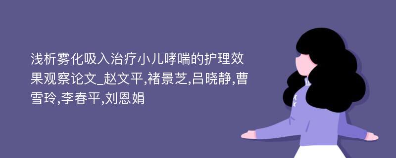 浅析雾化吸入治疗小儿哮喘的护理效果观察论文_赵文平,褚景芝,吕晓静,曹雪玲,李春平,刘恩娟