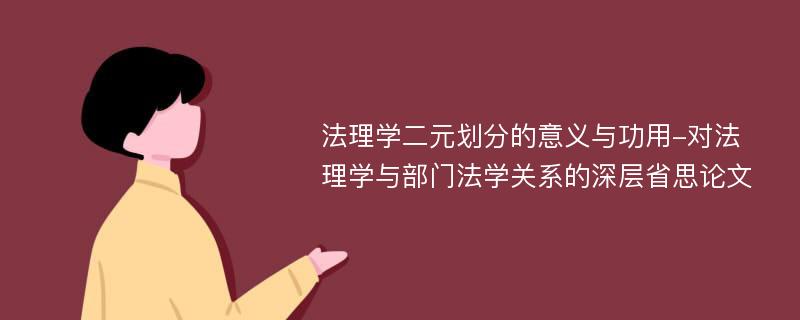 法理学二元划分的意义与功用-对法理学与部门法学关系的深层省思论文