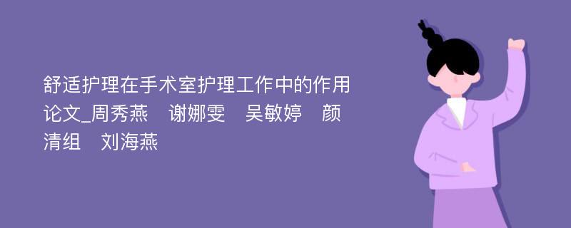 舒适护理在手术室护理工作中的作用论文_周秀燕　谢娜雯　吴敏婷　颜清组　刘海燕