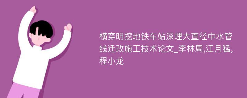 横穿明挖地铁车站深埋大直径中水管线迁改施工技术论文_李林周,江月猛,程小龙