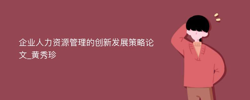 企业人力资源管理的创新发展策略论文_黄秀珍