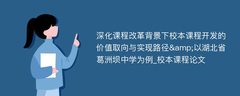 深化课程改革背景下校本课程开发的价值取向与实现路径&以湖北省葛洲坝中学为例_校本课程论文