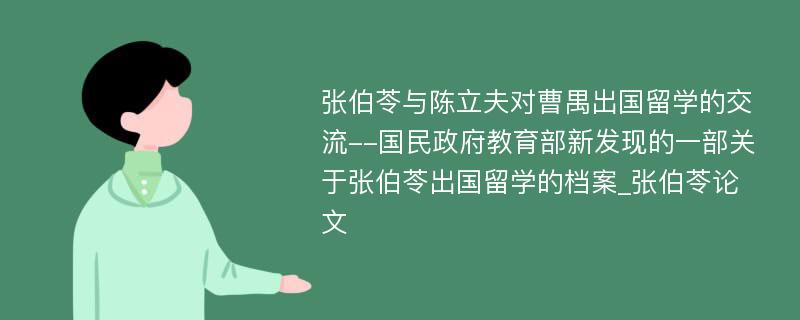 张伯苓与陈立夫对曹禺出国留学的交流--国民政府教育部新发现的一部关于张伯苓出国留学的档案_张伯苓论文