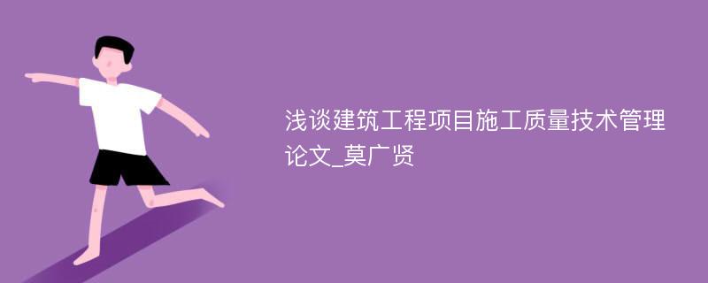 浅谈建筑工程项目施工质量技术管理论文_莫广贤