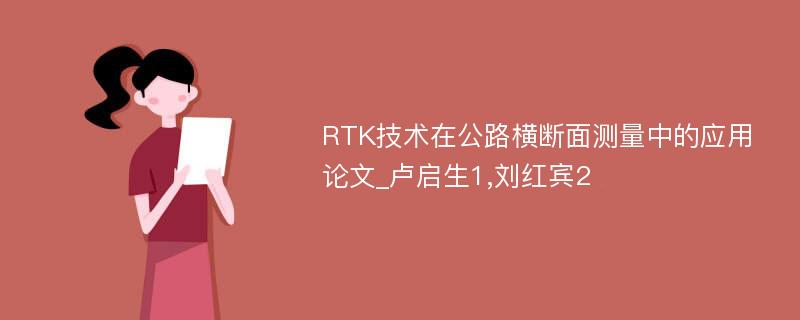 RTK技术在公路横断面测量中的应用论文_卢启生1,刘红宾2