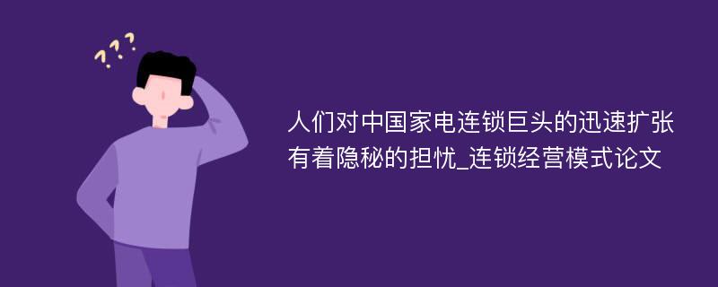 人们对中国家电连锁巨头的迅速扩张有着隐秘的担忧_连锁经营模式论文