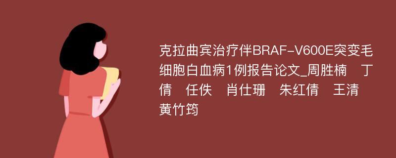 克拉曲宾治疗伴BRAF-V600E突变毛细胞白血病1例报告论文_周胜楠　丁倩　任佚　肖仕珊　朱红倩　王清　黄竹筠