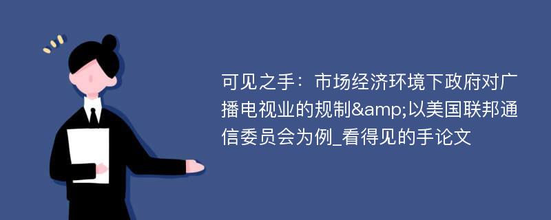 可见之手：市场经济环境下政府对广播电视业的规制&以美国联邦通信委员会为例_看得见的手论文