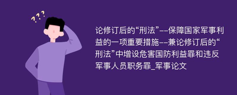 论修订后的“刑法”--保障国家军事利益的一项重要措施--兼论修订后的“刑法”中增设危害国防利益罪和违反军事人员职务罪_军事论文