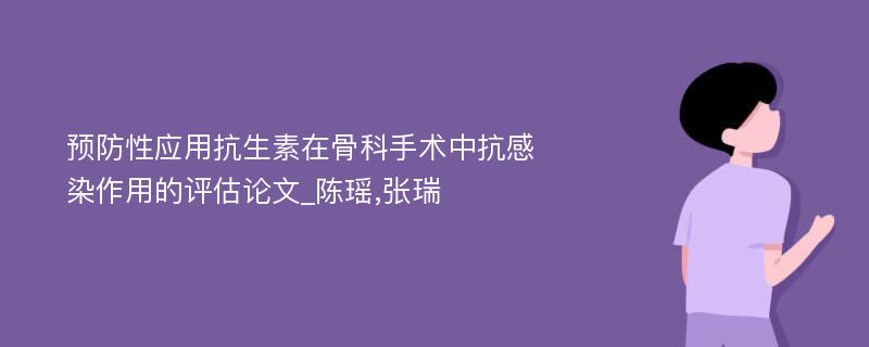 预防性应用抗生素在骨科手术中抗感染作用的评估论文_陈瑶,张瑞