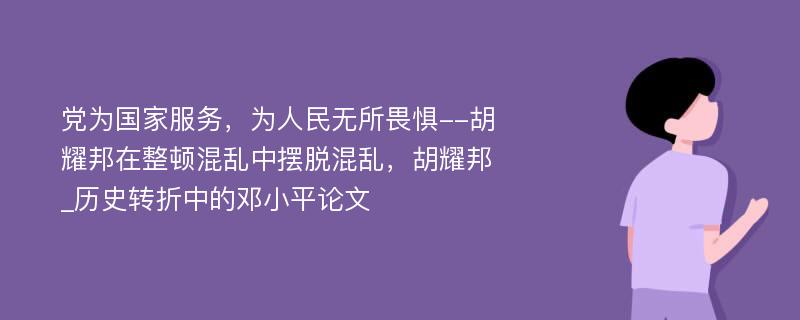 党为国家服务，为人民无所畏惧--胡耀邦在整顿混乱中摆脱混乱，胡耀邦_历史转折中的邓小平论文