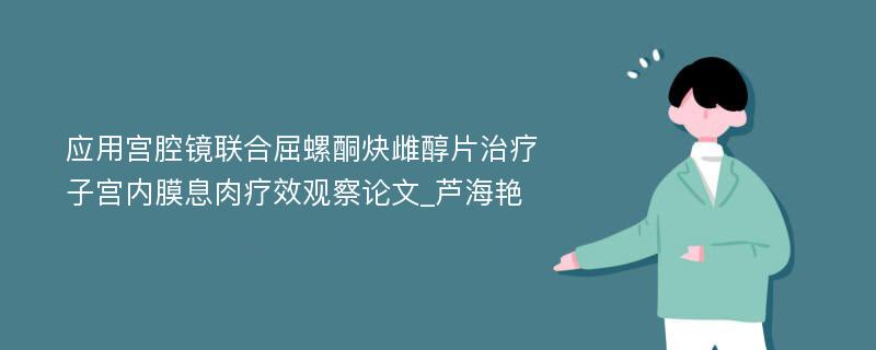 应用宫腔镜联合屈螺酮炔雌醇片治疗子宫内膜息肉疗效观察论文_芦海艳