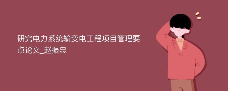 研究电力系统输变电工程项目管理要点论文_赵振忠