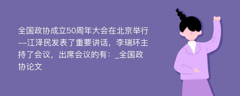 全国政协成立50周年大会在北京举行--江泽民发表了重要讲话，李瑞环主持了会议，出席会议的有：_全国政协论文