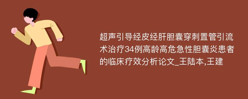 超声引导经皮经肝胆囊穿刺置管引流术治疗34例高龄高危急性胆囊炎患者的临床疗效分析论文_王陆本,王建