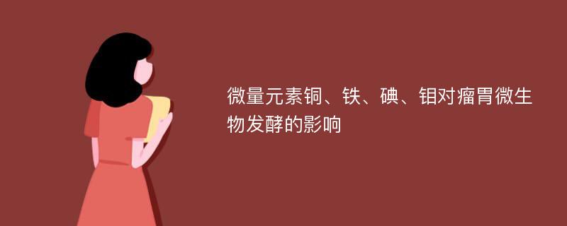 微量元素铜、铁、碘、钼对瘤胃微生物发酵的影响