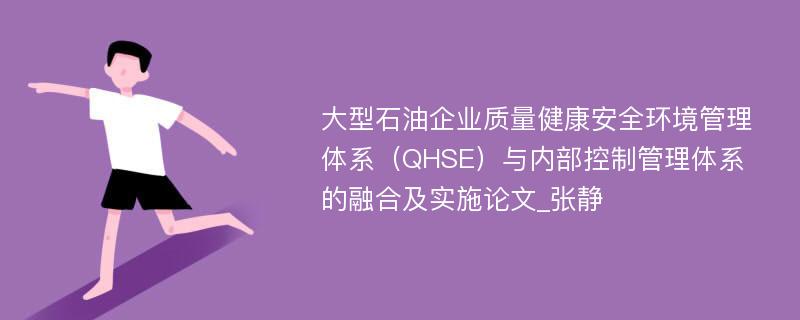 大型石油企业质量健康安全环境管理体系（QHSE）与内部控制管理体系的融合及实施论文_张静