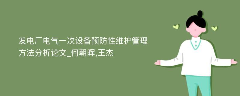 发电厂电气一次设备预防性维护管理方法分析论文_何朝晖,王杰 