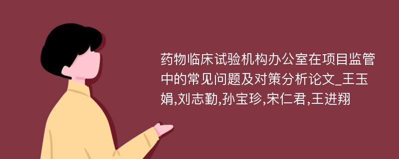 药物临床试验机构办公室在项目监管中的常见问题及对策分析论文_王玉娟,刘志勤,孙宝珍,宋仁君,王进翔