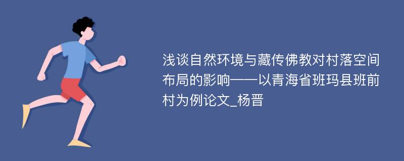 浅谈自然环境与藏传佛教对村落空间布局的影响——以青海省班玛县班前村为例论文_杨晋