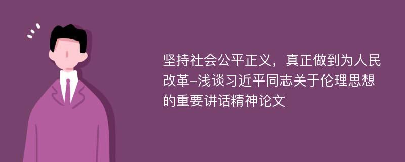 坚持社会公平正义，真正做到为人民改革-浅谈习近平同志关于伦理思想的重要讲话精神论文