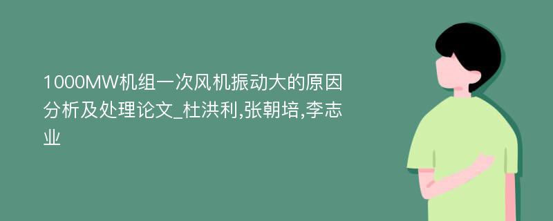 1000MW机组一次风机振动大的原因分析及处理论文_杜洪利,张朝培,李志业