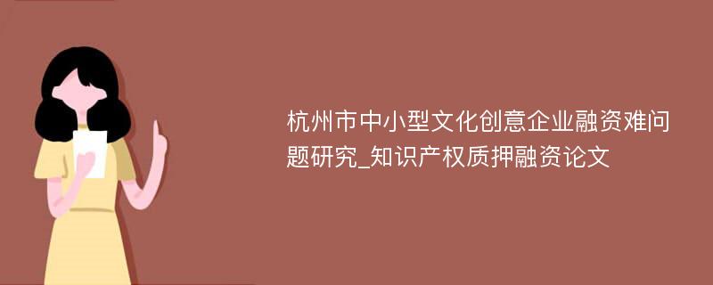 杭州市中小型文化创意企业融资难问题研究_知识产权质押融资论文