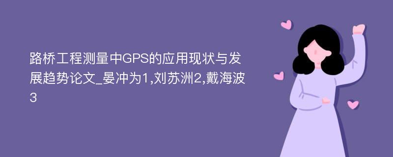 路桥工程测量中GPS的应用现状与发展趋势论文_晏冲为1,刘苏洲2,戴海波3