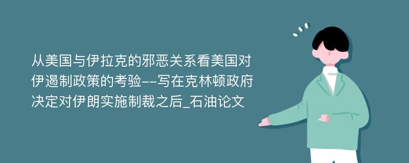 从美国与伊拉克的邪恶关系看美国对伊遏制政策的考验--写在克林顿政府决定对伊朗实施制裁之后_石油论文