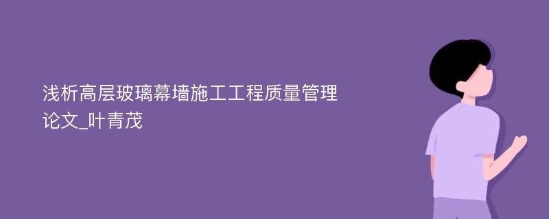 浅析高层玻璃幕墙施工工程质量管理论文_叶青茂