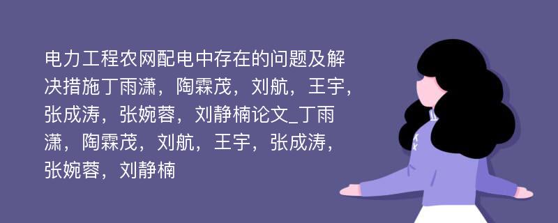 电力工程农网配电中存在的问题及解决措施丁雨潇，陶霖茂，刘航，王宇，张成涛，张婉蓉，刘静楠论文_丁雨潇，陶霖茂，刘航，王宇，张成涛，张婉蓉，刘静楠