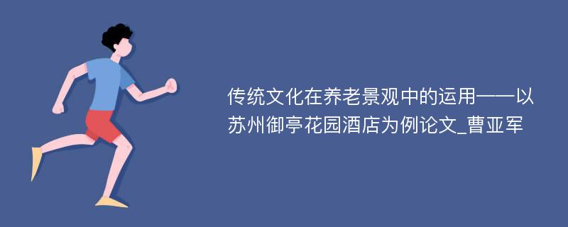 传统文化在养老景观中的运用——以苏州御亭花园酒店为例论文_曹亚军