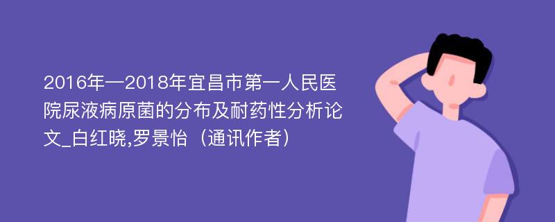 2016年—2018年宜昌市第一人民医院尿液病原菌的分布及耐药性分析论文_白红晓,罗景怡（通讯作者）