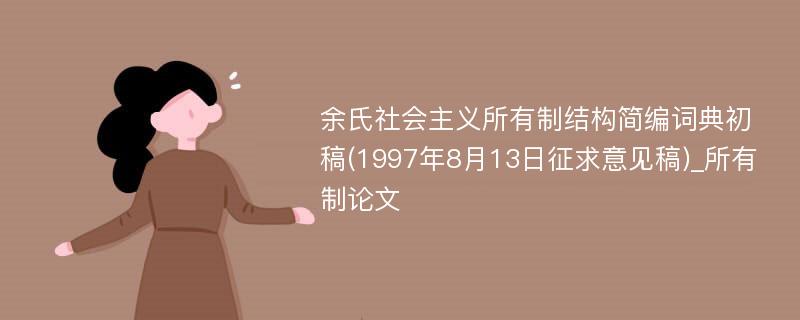 余氏社会主义所有制结构简编词典初稿(1997年8月13日征求意见稿)_所有制论文