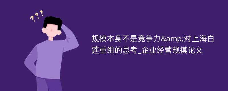 规模本身不是竞争力&对上海白莲重组的思考_企业经营规模论文