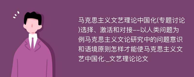 马克思主义文艺理论中国化(专题讨论)选择、激活和对接--以人类问题为例马克思主义文论研究中的问题意识和语境原则怎样才能使马克思主义文艺中国化._文艺理论论文